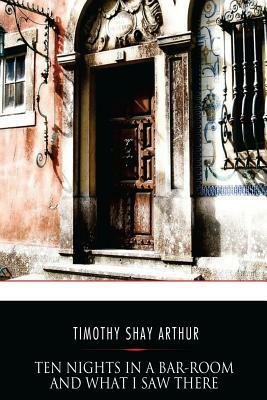 Ten Nights in a Bar-Room and What I Saw There by Timothy Shay Arthur