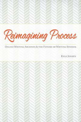 Reimagining Process: Online Writing Archives and the Future of Writing Studies by Kyle Jensen