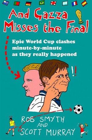 And Gazza Misses the Final: Epic World Cup Clashes Minute-by-minute as They Really Happened by Rob Smyth, Scott Murray