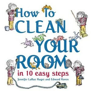 How to Clean Your Room in 10 Easy Steps by Edward Koren, Jennifer LaRue Huget