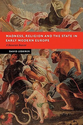 Madness, Religion and the State in Early Modern Europe: A Bavarian Beacon by David Lederer