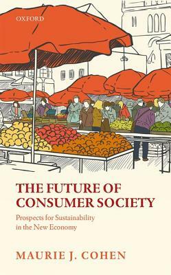 The Future of Consumer Society: Prospects for Sustainability in the New Economy by Maurie J. Cohen