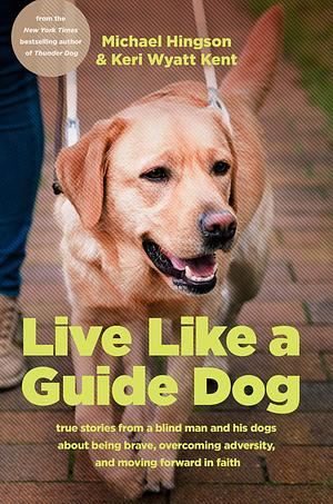 Live Like a Guide Dog: True Stories from a Blind Man and His Dogs about Being Brave, Overcoming Adversity, and Moving Forward in Faith by Michael Hingson