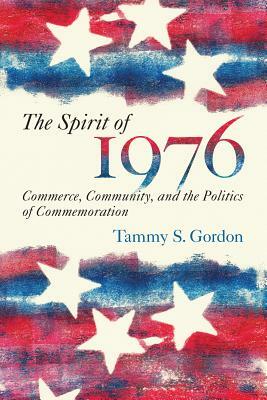 The Spirit of 1976: Commerce, Community, and the Politics of Commemoration by Tammy Stone-Gordon, Tammy Gordon