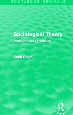 Sociological Theory (Routledge Revivals): Pretence and Possibility by Keith Dixon