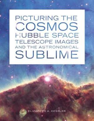 Picturing the Cosmos: Hubble Space Telescope Images and the Astronomical Sublime by Elizabeth A. Kessler