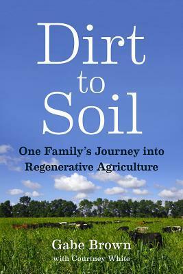 Dirt to Soil: One Family's Journey Into Regenerative Agriculture by Gabe Brown, Courtney White