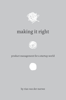 Making It Right: Product Management For A Startup World by Rian Van Der Merwe