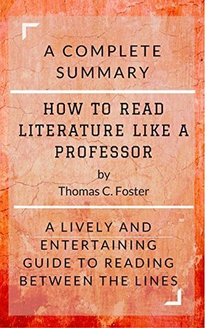 How to Read Literature Like a Professor by Thomas C. Foster: A Complete Summary : A Lively and Entertaining Guide to Reading Between the Lines by Thomas C. Foster, Busy People Reads