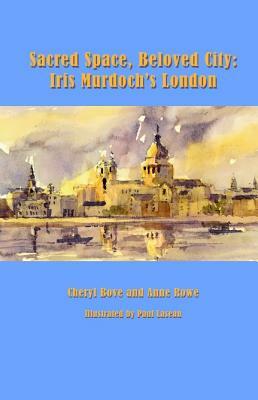 Sacred Space, Beloved City: Iris Murdochs London by Anne Rowe, Cheryl Bove