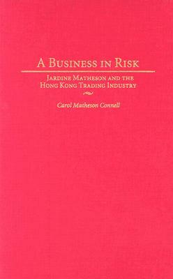 A Business in Risk: Jardine Matheson and the Hong Kong Trading Industry by Carol M. Connell