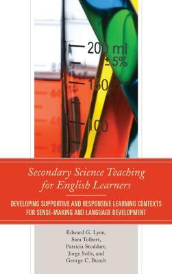 Secondary Science Teaching for English Learners: Developing Supportive and Responsive Learning Contexts for Sense-Making and Language Development by Sara Tolbert, Edward G. Lyon, Jorge Solís