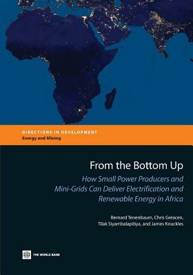 From the Bottom Up: How Small Power Producers and Mini-Grids Can Deliver Electrification and Renewable Energy in Africa by Tilak Siyambalapitiya, Bernard Tenenbaum, Chris Greacen