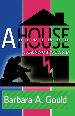 A House Divided...Cannot Stand! by Barbara Gould