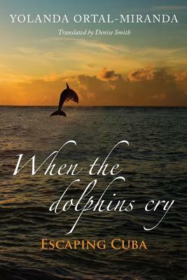When the dolphins cry: Escaping Cuba by Yolanda Ortal-Miranda