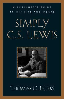 Simply C. S. Lewis: A Beginner's Guide to the Life and Works of C. S. Lewis by Thomas C. Peters