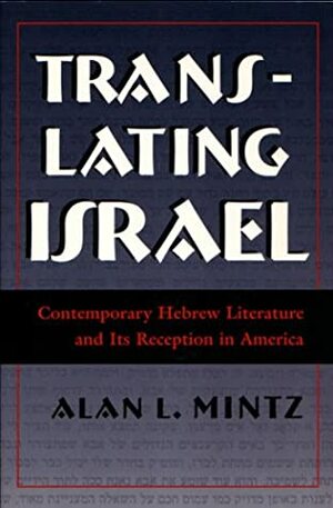 Translating Israel: Contemporary Hebrew Literature and Its Reception in America by Alan L. Mintz