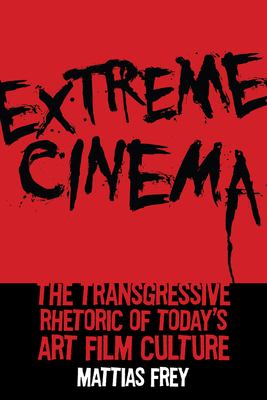 Extreme Cinema: The Transgressive Rhetoric of Today's Art Film Culture by Mattias Frey