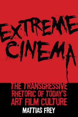 Extreme Cinema: The Transgressive Rhetoric of Today's Art Film Culture by Mattias Frey