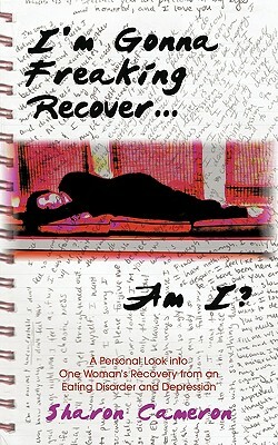 I'm Gonna Freaking Recover...Am I?: A Personal Look Into One Woman's Recovery from an Eating Disorder and Depression by Sharon Cameron