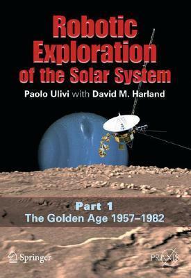 Robotic Exploration of the Solar System: Part I: The Golden Age 1957-1982 by David M. Harland, Paolo Ulivi