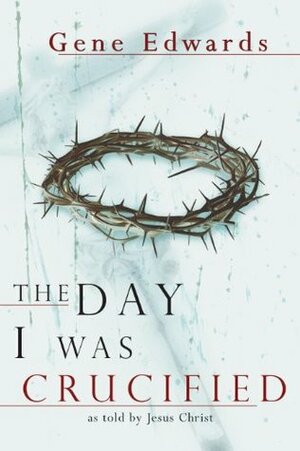 The Day I Was Crucified: As Told by Jesus Christ by Gene Edwards