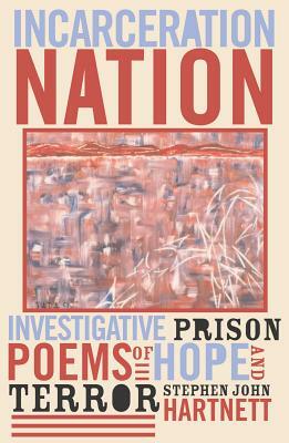 Incarceration Nation: Investigative Prison Poems of Hope and Terror by Stephen John Hartnett