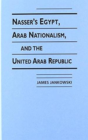 Nasser's Egypt, Arab Nationalism, and the United Arab Republic by James P. Jankowski