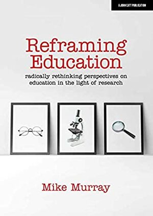 Reframing Education: Radically rethinking perspectives on education in the light of research by Mike Murray