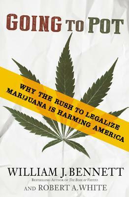 Going to Pot: Why the Rush to Legalize Marijuana Is Harming America by William J. Bennett, Robert A. White