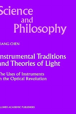 Instrumental Traditions and Theories of Light: The Uses of Instruments in the Optical Revolution by Xiang Chen