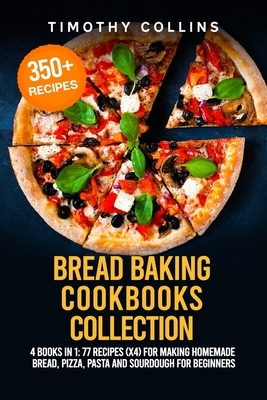 Bread Baking Cookbooks Collection: 4 Books In 1: 77 Recipes (x4) For Making Homemade Bread, Pizza, Pasta And Sourdough For Beginners by Timothy Collins