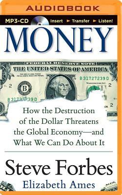 Money: How the Destruction of the Dollar Threatens the Global Economy - And What We Can Do about It by Elizabeth Ames, Steve Forbes