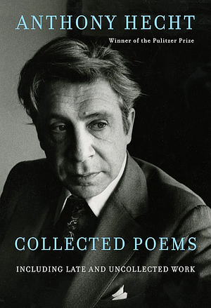 Collected Poems of Anthony Hecht: Including late and uncollected work by Anthony Hecht