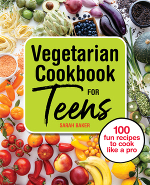 Vegetarian Cookbook for Teens: 100 Fun Recipes to Cook Like a Pro by Sarah Baker
