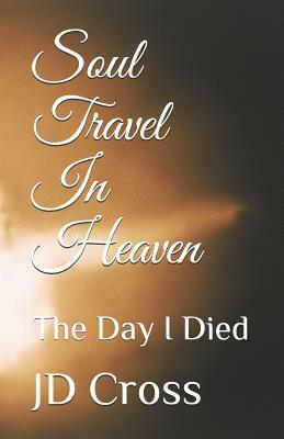 Soul Travel In Heaven: The Day I Died by Jd Cross