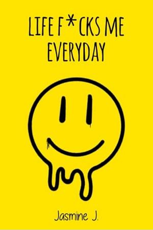 Life F*cks Me Everyday by Jasmine J.