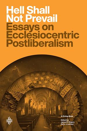 The Gates of Hell Shall Not Prevail: Essays on Ecclesiocentric Postliberalism by Peter Leithart, James Rogers