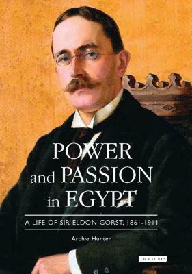 Power and Passion in Egypt: A Life of Sir Eldon Gorst, 1861-1911 by Archie Hunter