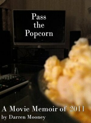 Pass the Popcorn: A Movie Memoir of 2011 by Darren Mooney