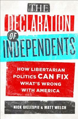 The Declaration of Independents: How Libertarian Politics Can Fix What's Wrong with America by Matt Welch, Nick Gillespie