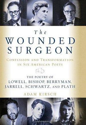 The Wounded Surgeon: Confession and Transformation in Six American Poets by Adam Kirsch, Adam Kirsch