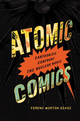 Atomic Comics: Cartoonists Confront the Nuclear World by Ferenc Morton Szasz