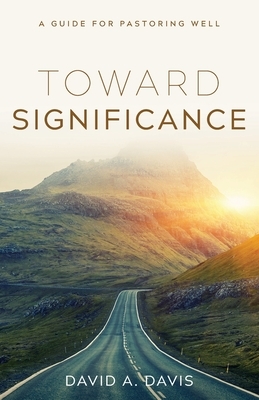 Toward Significance: A Guide for Pastoring Well by David A. Davis