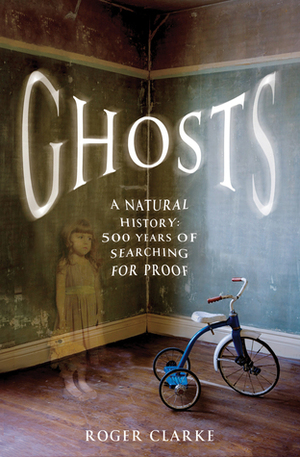 Ghosts: A Natural History: 500 Years of Searching for Proof by Roger Clarke