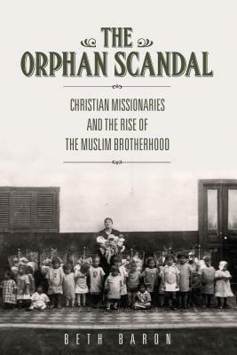 The Orphan Scandal: Christian Missionaries and the Rise of the Muslim Brotherhood by Beth Baron