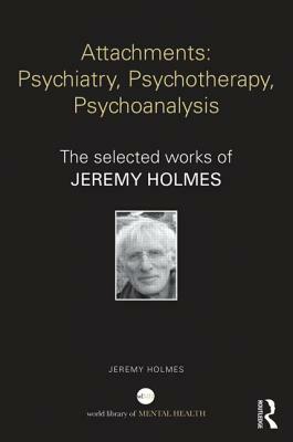 Attachments: Psychiatry, Psychotherapy, Psychoanalysis: The selected works of Jeremy Holmes by Jeremy Holmes