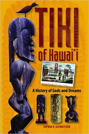 Tiki of Hawaii: A History of Gods and Dreams by Sophia V. Schweitzer