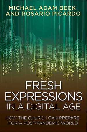 Fresh Expressions in a Digital Age: How the Church Can Prepare for a Post Pandemic World by Michael Adam Beck, Michael Adam Beck, Michael Adam Beck
