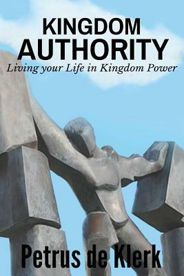 Kingdom Authority: Living Your Life In Kingdom Power by Petrus De Klerk